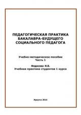 Педагогическая практика бакалавра - будущего социального педагога. Ч. 1. Учебная практика студентов 1 курса